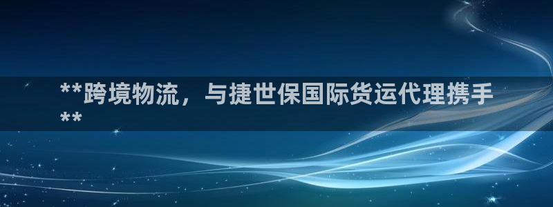 尊龙网站手机下载：**跨境物流，与捷世保国际货运代理携手